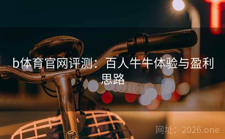 b体育官网评测：百人牛牛体验与盈利思路