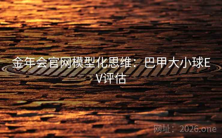 金年会官网模型化思维:巴甲大小球EV评估