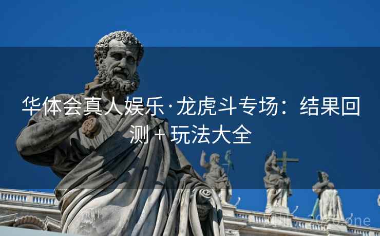 华体会真人娱乐·龙虎斗专场:结果回测 + 玩法大全