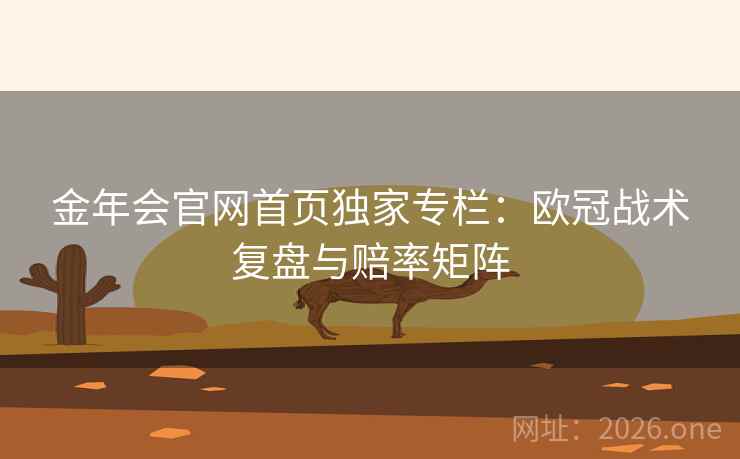 金年会官网首页独家专栏：欧冠战术复盘与赔率矩阵