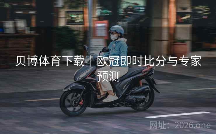 贝博体育下载｜欧冠即时比分与专家预测