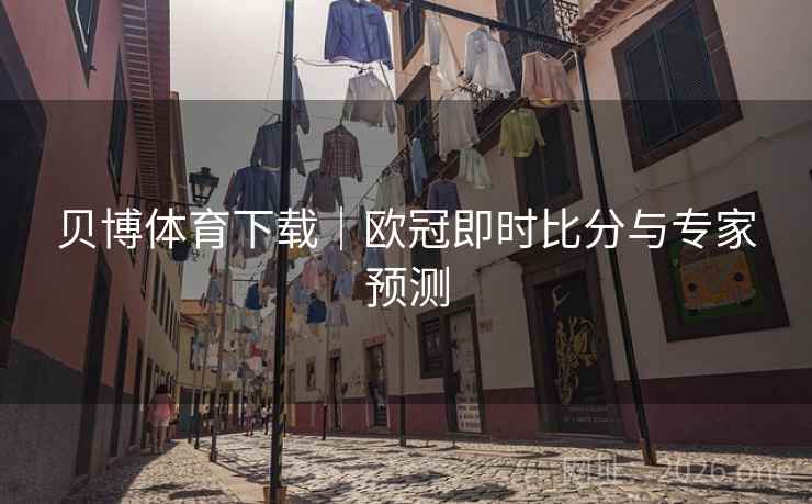 贝博体育下载|欧冠即时比分与专家预测