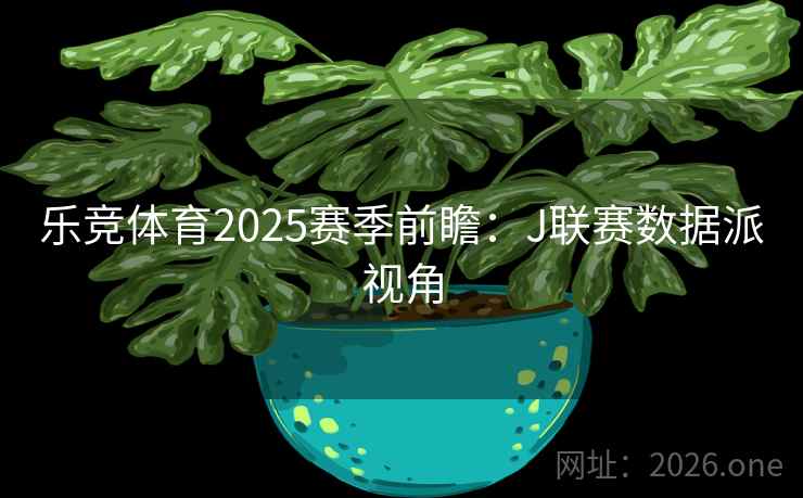 乐竞体育2025赛季前瞻：J联赛数据派视角