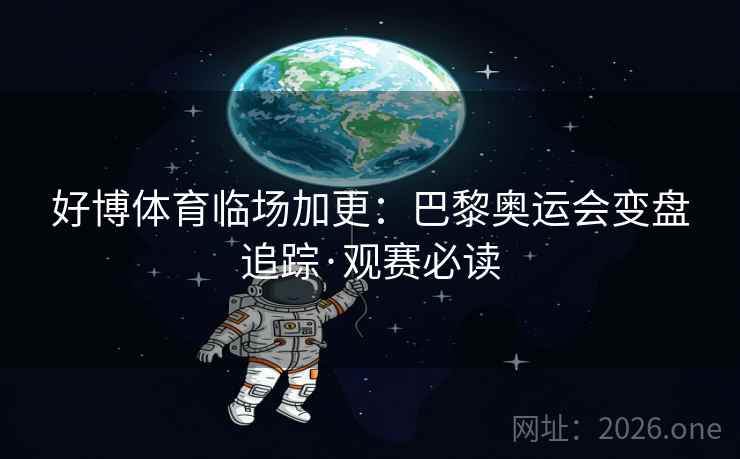好博体育临场加更:巴黎奥运会变盘追踪·观赛必读