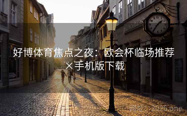 好博体育焦点之夜:欧会杯临场推荐×手机版下载