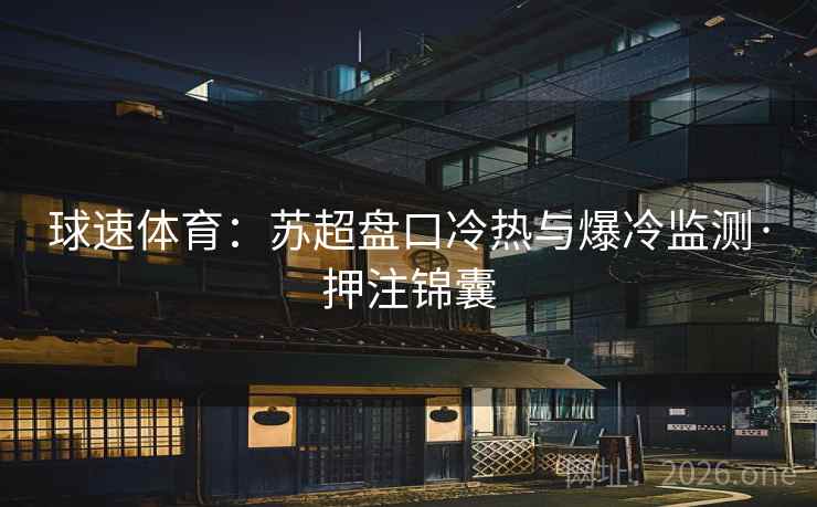 球速体育：苏超盘口冷热与爆冷监测·押注锦囊