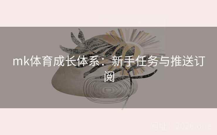 mk体育成长体系:新手任务与推送订阅
