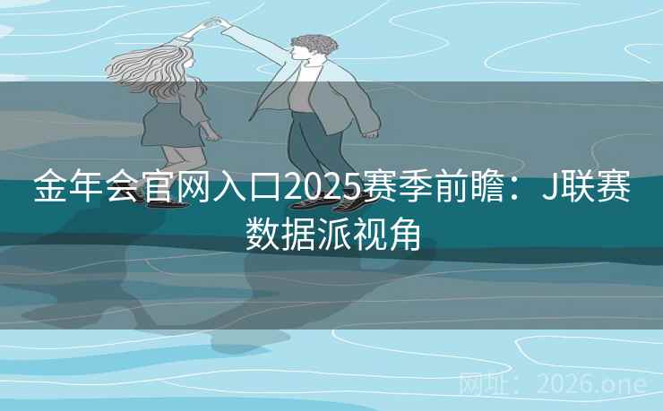 金年会官网入口2025赛季前瞻：J联赛数据派视角