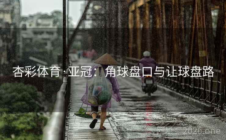 杏彩体育·亚冠：角球盘口与让球盘路