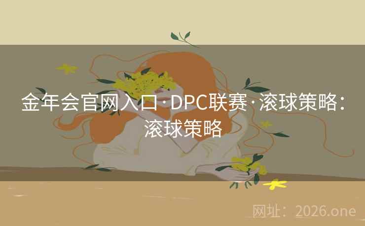 金年会官网入口·DPC联赛·滚球策略：滚球策略