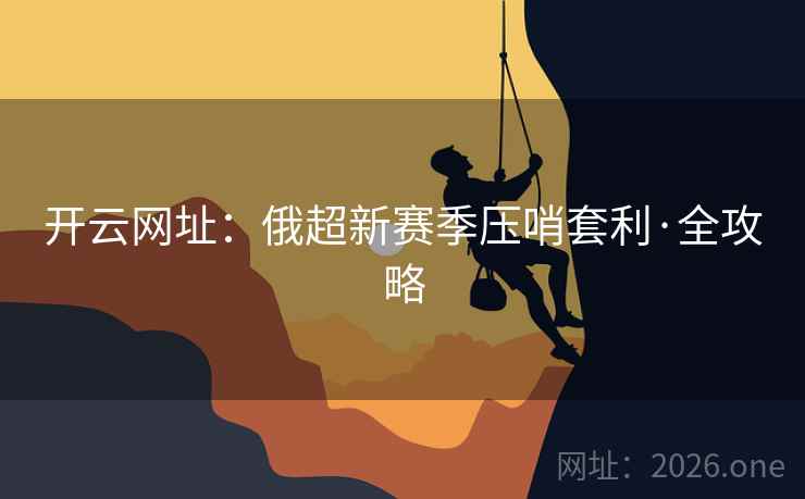开云网址：俄超新赛季压哨套利·全攻略