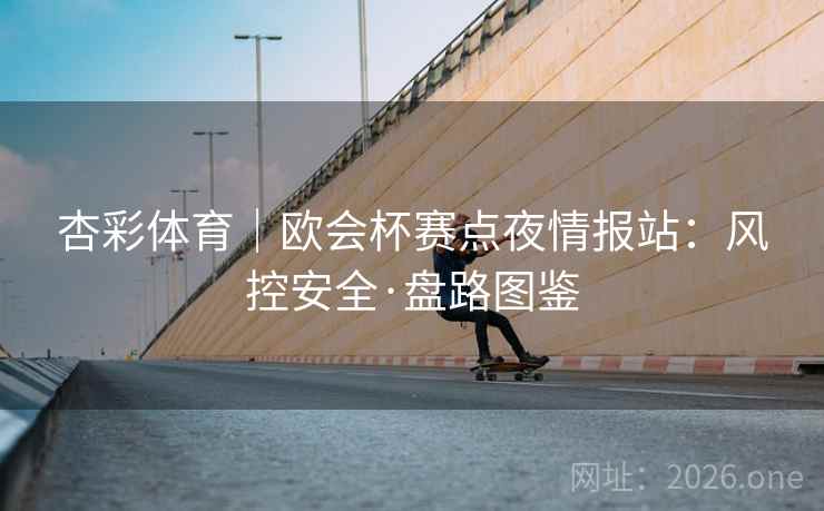 杏彩体育|欧会杯赛点夜情报站:风控安全·盘路图鉴