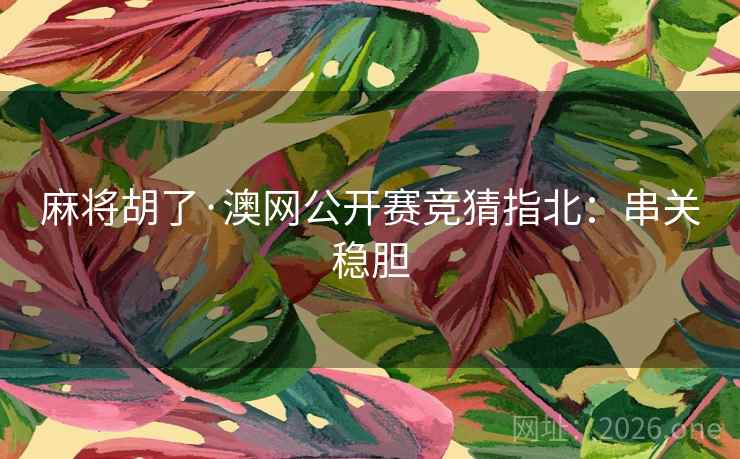 麻将胡了·澳网公开赛竞猜指北:串关稳胆