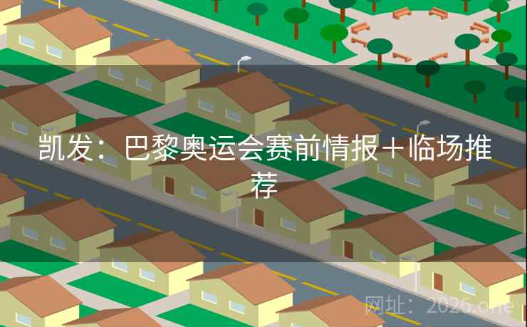 凯发:巴黎奥运会赛前情报+临场推荐