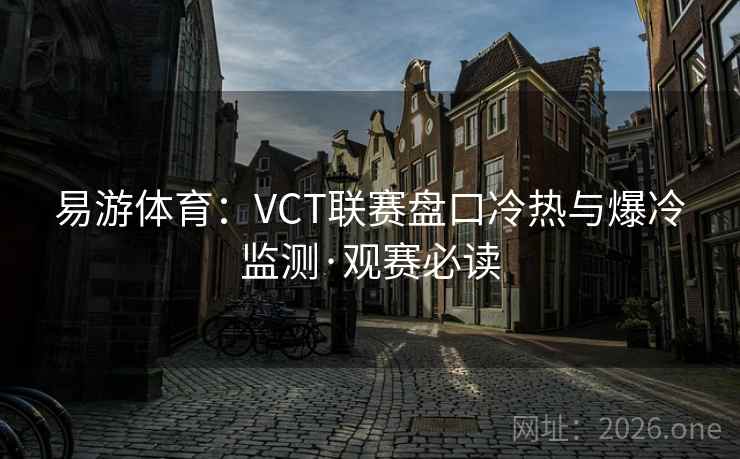易游体育:VCT联赛盘口冷热与爆冷监测·观赛必读