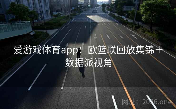 详细阅读:爱游戏体育app:欧篮联回放集锦+数据派视角 爱游戏体育app:欧篮联回放集锦+数据派视角
