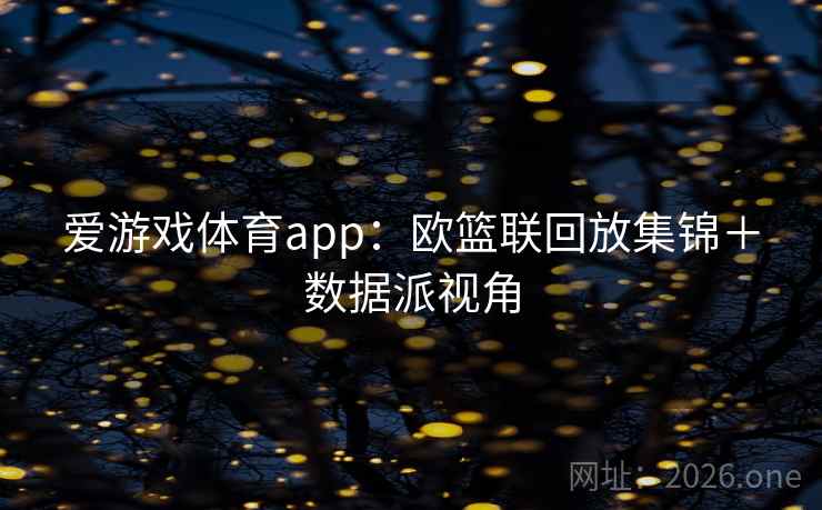 爱游戏体育app:欧篮联回放集锦+数据派视角
