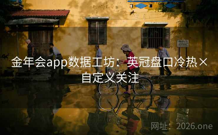 金年会app数据工坊:英冠盘口冷热×自定义关注
