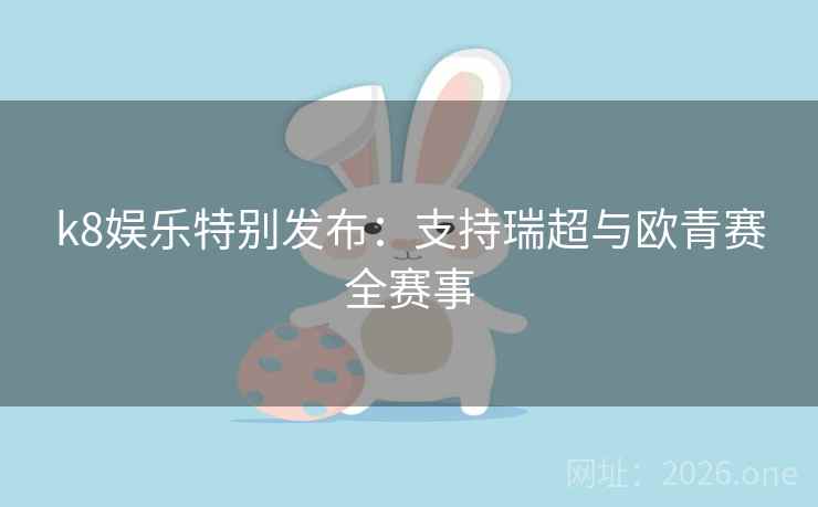 详细阅读:k8娱乐特别发布:支持瑞超与欧青赛全赛事 k8娱乐特别发布:支持瑞超与欧青赛全赛事